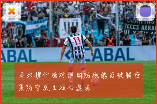 马尔穆什面对伊朗防线能否破解密集防守反击核心盘点