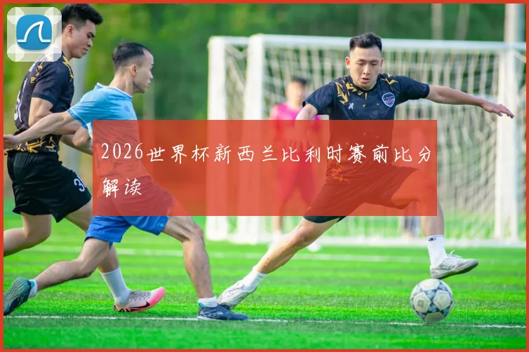 2026世界杯新西兰比利时赛前比分解读
