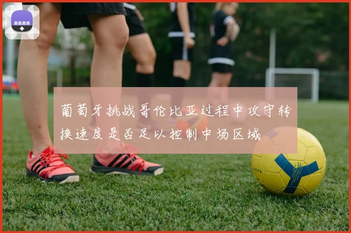 葡萄牙挑战哥伦比亚过程中攻守转换速度是否足以控制中场区域
