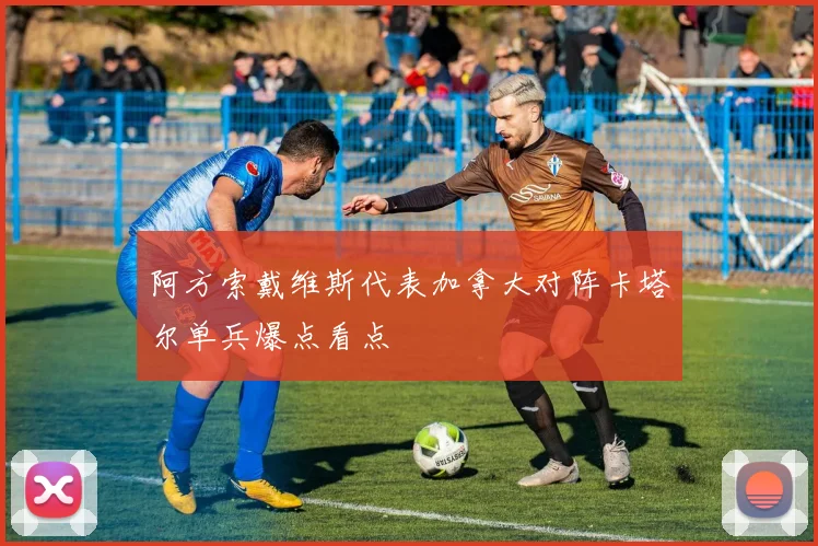 阿方索戴维斯代表加拿大对阵卡塔尔单兵爆点看点
