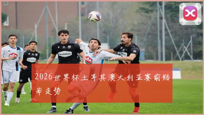 2026世界杯土耳其澳大利亚赛前赔率走势