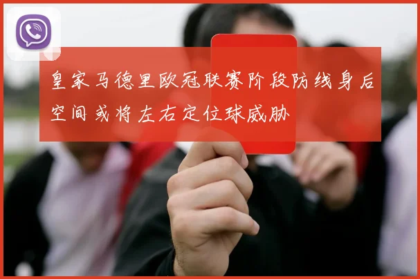 皇家马德里欧冠联赛阶段防线身后空间或将左右定位球威胁