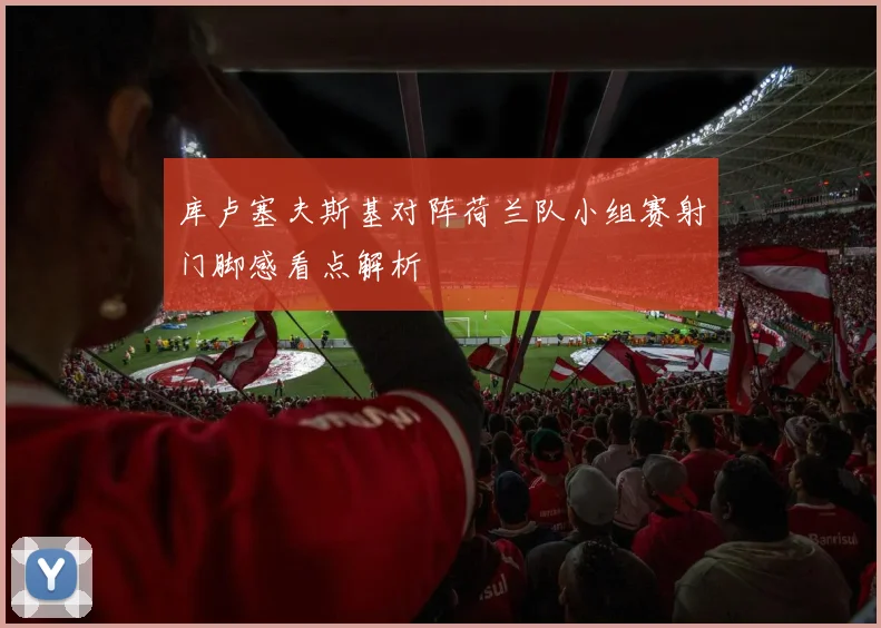 库卢塞夫斯基对阵荷兰队小组赛射门脚感看点解析