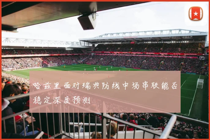 哈兹里面对瑞典防线中场串联能否稳定深度预测