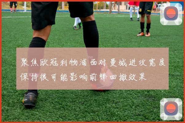 聚焦欧冠利物浦面对曼城进攻宽度保持很可能影响前锋回撤效果