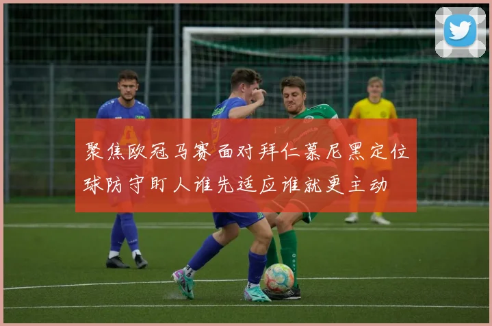 聚焦欧冠马赛面对拜仁慕尼黑定位球防守盯人谁先适应谁就更主动