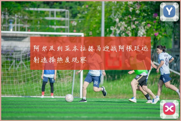 阿尔及利亚本拉赫马迎战阿根廷远射选择热度观察