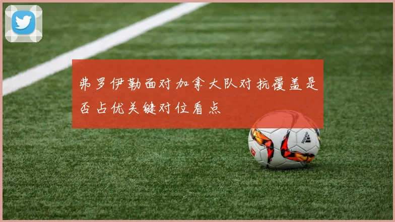 弗罗伊勒面对加拿大队对抗覆盖是否占优关键对位看点