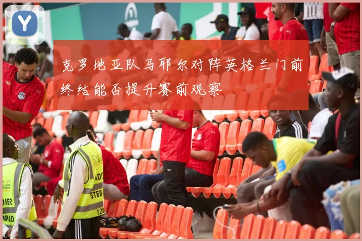 克罗地亚队马耶尔对阵英格兰门前终结能否提升赛前观察
