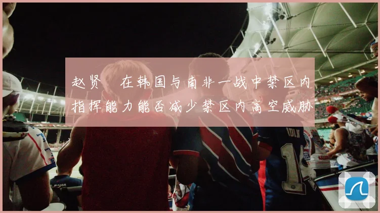赵贤祐在韩国与南非一战中禁区内指挥能力能否减少禁区内高空威胁