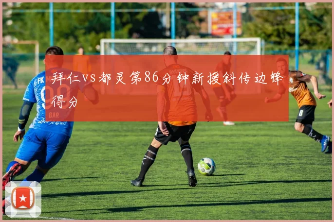 拜仁vs都灵第86分钟新援斜传边锋得分