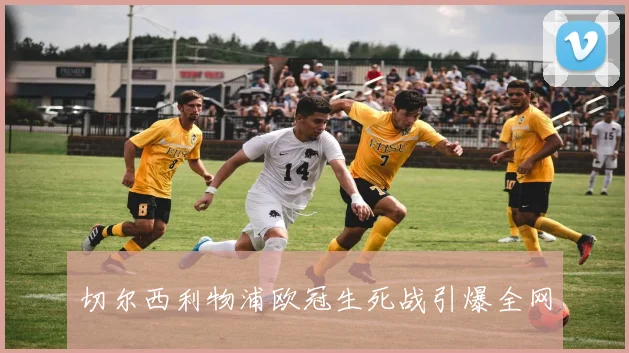 切尔西利物浦欧冠生死战引爆全网