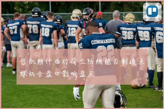 哲凯赖什面对荷兰防线能否制造点球机会盘口影响盘点