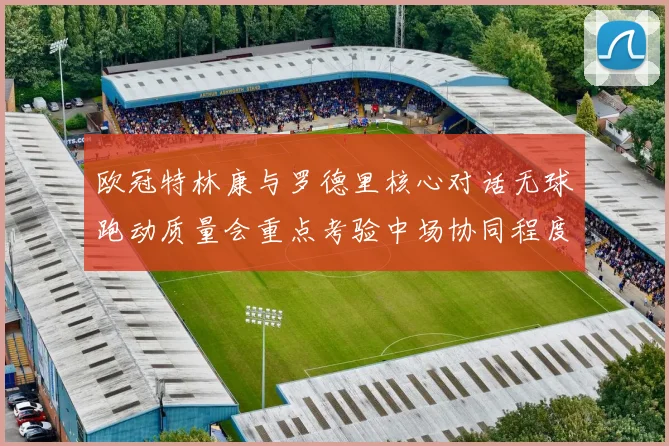 欧冠特林康与罗德里核心对话无球跑动质量会重点考验中场协同程度