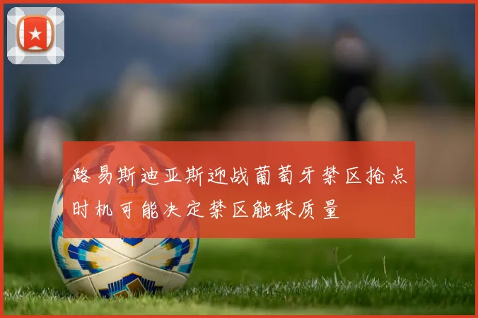 路易斯迪亚斯迎战葡萄牙禁区抢点时机可能决定禁区触球质量