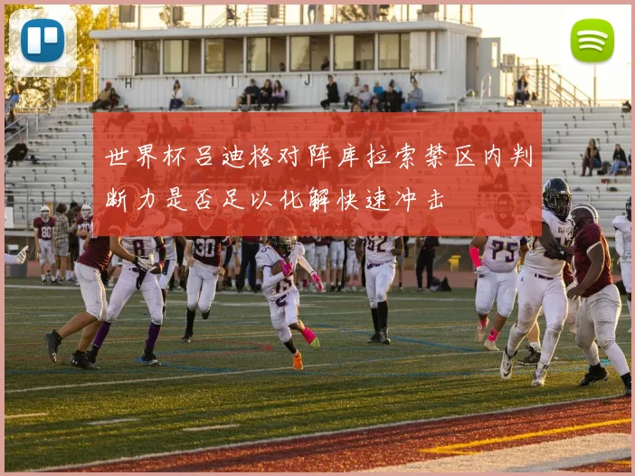 世界杯吕迪格对阵库拉索禁区内判断力是否足以化解快速冲击