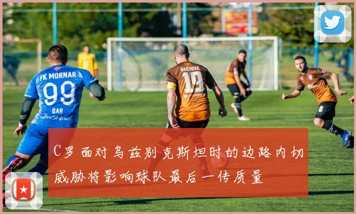 C罗面对乌兹别克斯坦时的边路内切威胁将影响球队最后一传质量