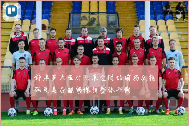 舒库罗夫面对刚果金时的前场反抢强度是否能够保持整体平衡