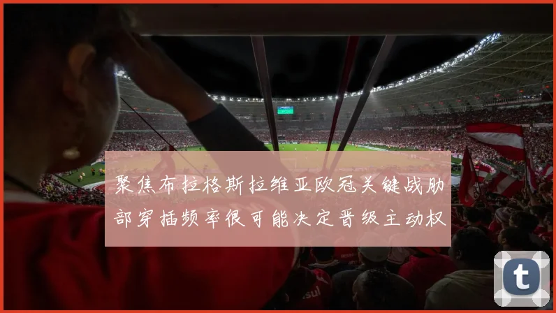 聚焦布拉格斯拉维亚欧冠关键战肋部穿插频率很可能决定晋级主动权