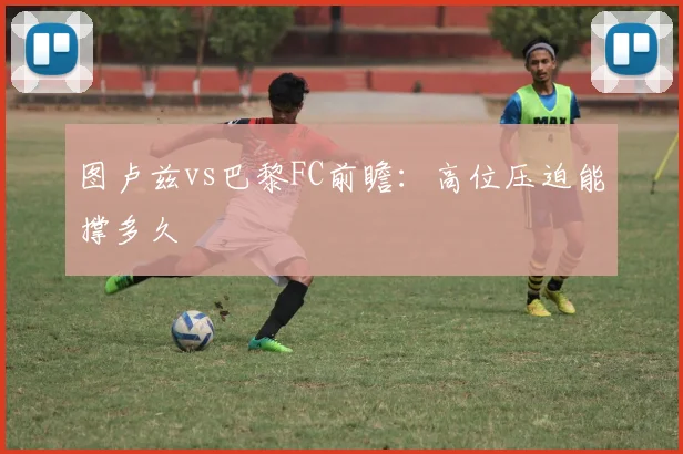 图卢兹vs巴黎FC前瞻:高位压迫能撑多久