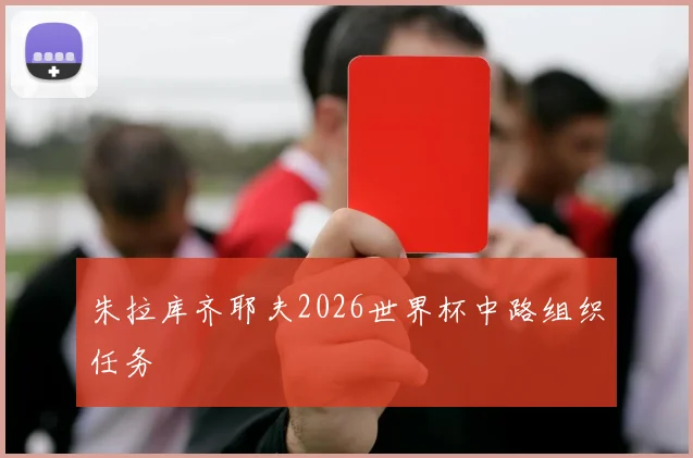 朱拉库齐耶夫2026世界杯中路组织任务