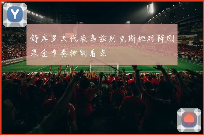 舒库罗夫代表乌兹别克斯坦对阵刚果金节奏控制看点