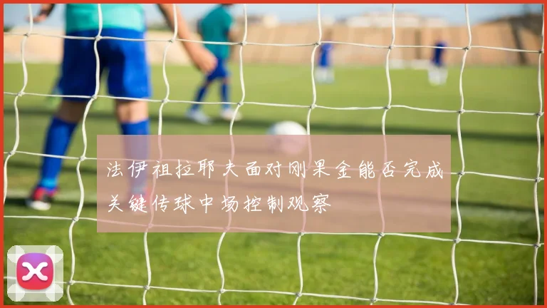 法伊祖拉耶夫面对刚果金能否完成关键传球中场控制观察