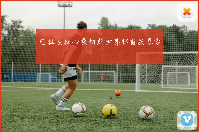 巴拉圭核心桑切斯世界杯首发悬念