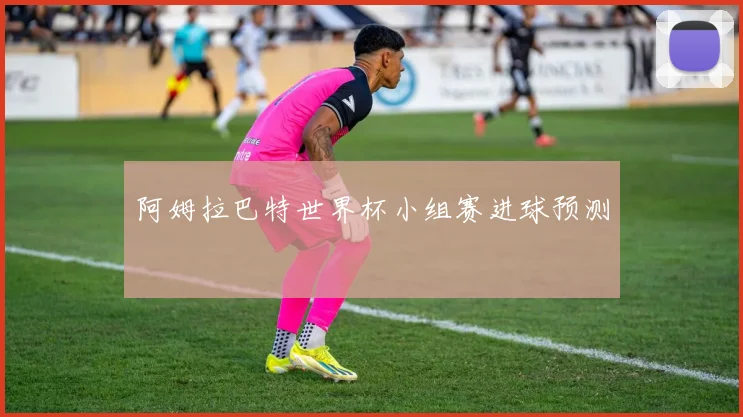 阿姆拉巴特世界杯小组赛进球预测