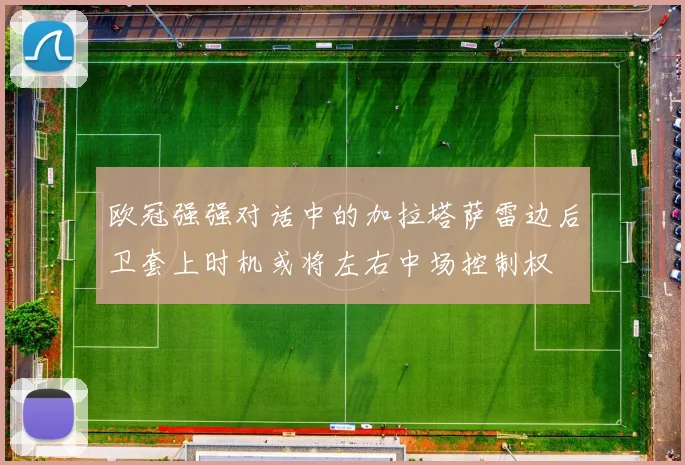 欧冠强强对话中的加拉塔萨雷边后卫套上时机或将左右中场控制权