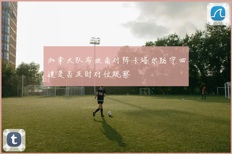 加拿大队布坎南对阵卡塔尔防守回追是否及时对位观察